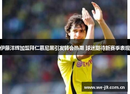 伊藤洋辉加盟拜仁慕尼黑引发转会热潮 球迷期待新赛季表现 伊藤洋辉加盟拜仁慕尼黑引发转会热潮 球迷期待新赛季表现